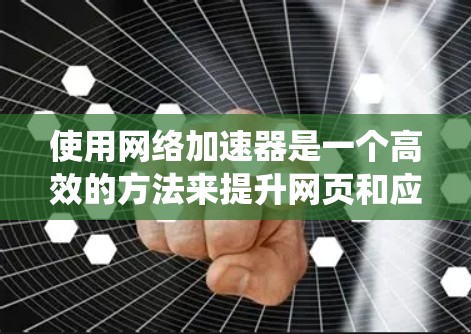 使用网络加速器是一个高效的方法来提升网页和应用加载速度，但正确使用需要步骤和仔细设置。以下是一个系统化的指南，帮助您顺利使用网络加速器
