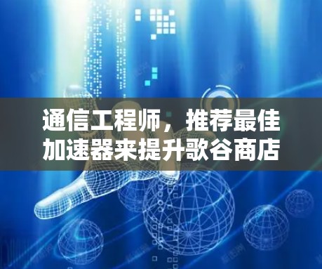 通信工程师，推荐最佳加速器来提升歌谷商店网络性能