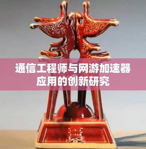通信工程师与网游加速器应用的创新研究