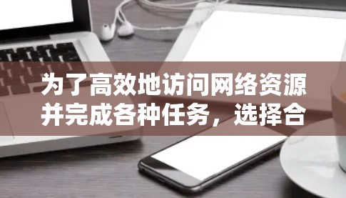 为了高效地访问网络资源并完成各种任务，选择合适的外网加速器是关键。以下是一些步骤指南，帮助你选择和使用最合适的加速器