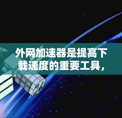外网加速器是提高下载速度的重要工具，以下是使用外网加速器的步骤和建议