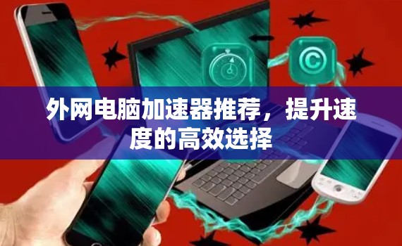 外网电脑加速器推荐，提升速度的高效选择