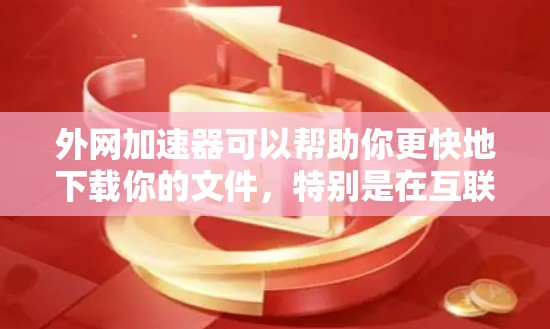 外网加速器可以帮助你更快地下载你的文件，特别是在互联网不稳定或速度较慢的时候。以下是一些免费的外网加速器推荐，供你选择