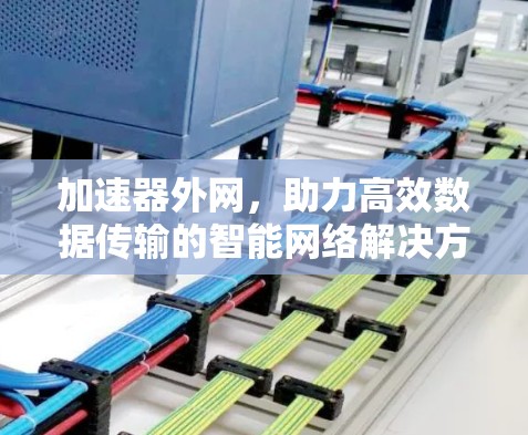 加速器外网，助力高效数据传输的智能网络解决方案