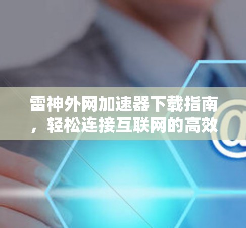 雷神外网加速器下载指南，轻松连接互联网的高效工具