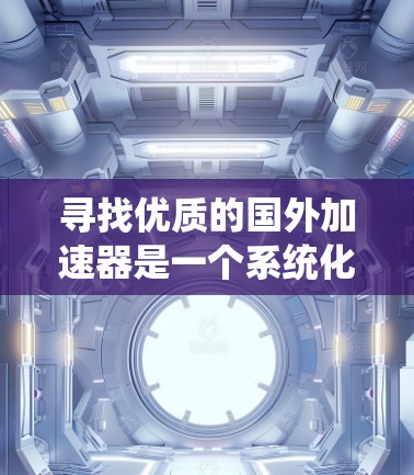 寻找优质的国外加速器是一个系统化的过程，需要综合考虑安全、功能和用户体验。以下是一个系统性的指南，帮助您有效地找到和使用合适的加速工具