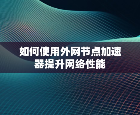 如何使用外网节点加速器提升网络性能