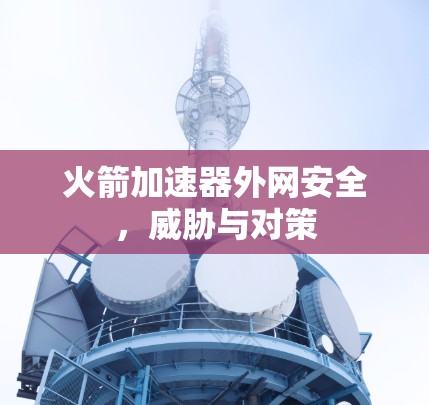 火箭加速器外网安全，威胁与对策