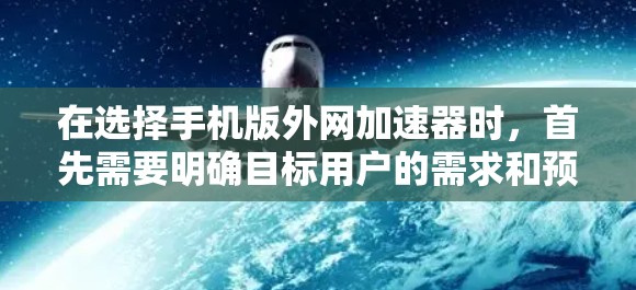 在选择手机版外网加速器时，首先需要明确目标用户的需求和预算。以下是一些推荐的外网加速器，结合其特点和服务质量，帮助您做出明智的选择