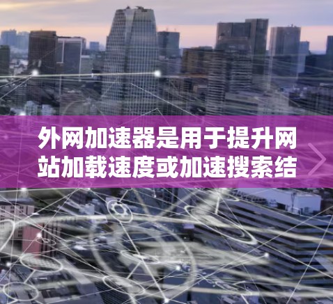 外网加速器是用于提升网站加载速度或加速搜索结果的工具，适用于用户在外国使用外网服务时的需求。以下是一些常见的外网加速器推荐