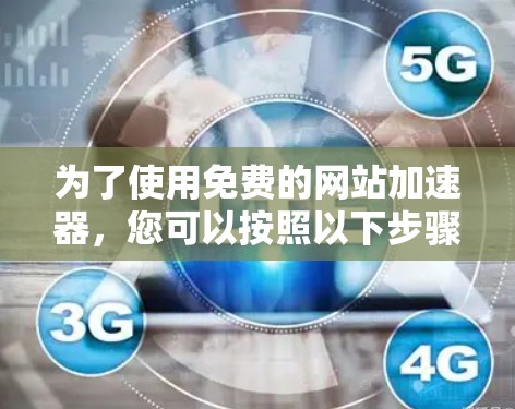 为了使用免费的网站加速器，您可以按照以下步骤进行
