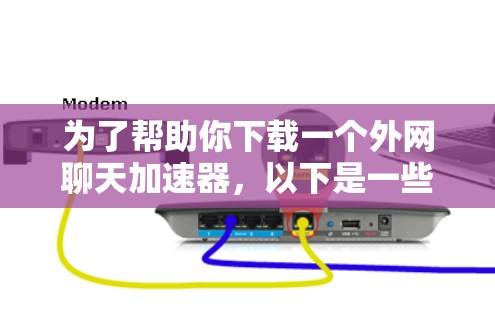 为了帮助你下载一个外网聊天加速器，以下是一些步骤性的指南