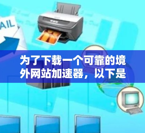 为了下载一个可靠的境外网站加速器，以下是一些建议和步骤