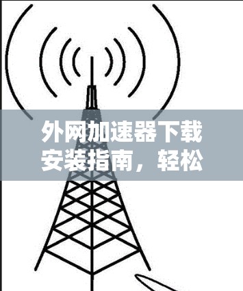 外网加速器下载安装指南，轻松连接到互联网