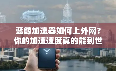 蓝鲸加速器如何上外网？你的加速速度真的能到世界领先水平吗？