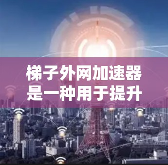 梯子外网加速器是一种用于提升或搬运梯子的机械装置，广泛应用于搬运、登高或提升梯子的场景中。以下是关于梯子外网加速器的详细介绍