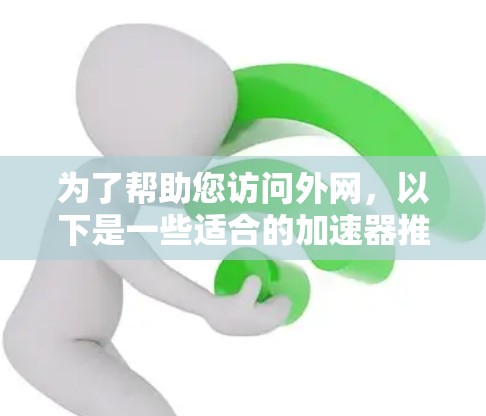 为了帮助您访问外网，以下是一些适合的加速器推荐，包括他们在功能上的特点和适用场景