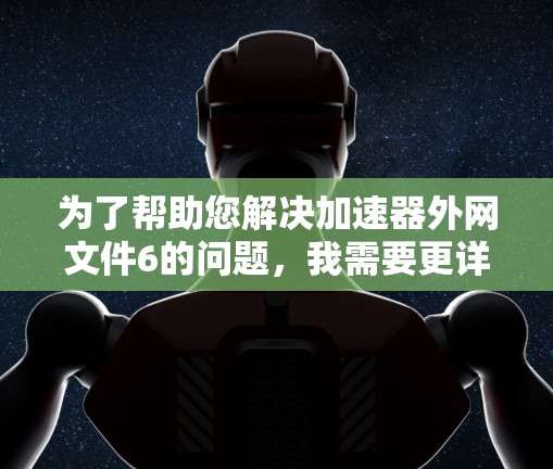 为了帮助您解决加速器外网文件6的问题，我需要更详细的信息。请提供以下内容