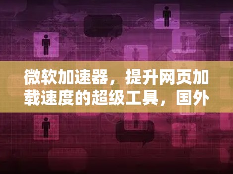 微软加速器，提升网页加载速度的超级工具，国外网址全解析