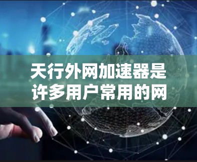 天行外网加速器是许多用户常用的网络加速软件，可以帮助他们提升网络速度。以下是几个常见的天行外网加速器推荐
