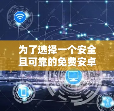 为了选择一个安全且可靠的免费安卓加速器，以下是一些建议和步骤