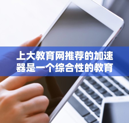 上大教育网推荐的加速器是一个综合性的教育资源平台，旨在帮助用户快速访问各种学习资源和职业规划工具。以下是该平台的详细介绍