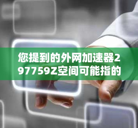 您提到的外网加速器297759Z空间可能指的是某个特定的外网加速器，它可能与您提到的数字ID 297759Z有关。如果您需要了解这个加速器的功能、使用方法或相关信息，可以提供一些进一步的细节，例如