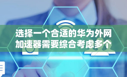 选择一个合适的华为外网加速器需要综合考虑多个因素，以下是一份详细的指南，帮助您做出明智的选择