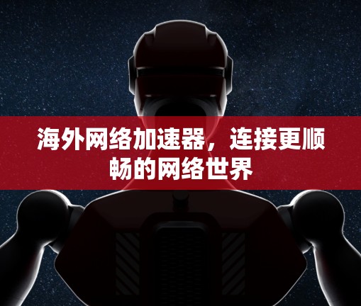 海外网络加速器，连接更顺畅的网络世界