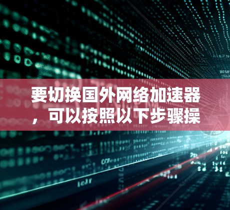 要切换国外网络加速器，可以按照以下步骤操作