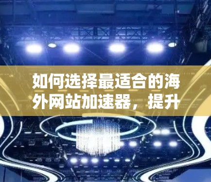 如何选择最适合的海外网站加速器，提升用户体验的关键