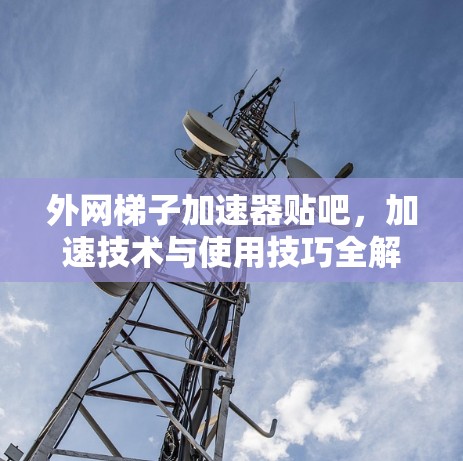 外网梯子加速器贴吧，加速技术与使用技巧全解析