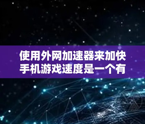 使用外网加速器来加快手机游戏速度是一个有效的策略，但需要仔细操作以避免问题。以下是一个步骤指南，帮助你高效地使用外网加速器