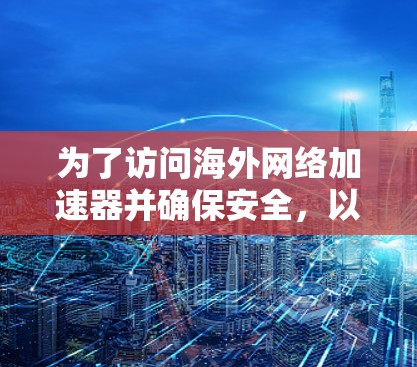 为了访问海外网络加速器并确保安全，以下是一个清晰的指南