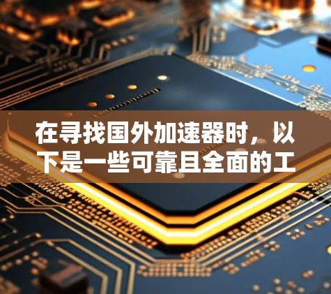 在寻找国外加速器时，以下是一些可靠且全面的工具，涵盖了网页加载加速、缓存优化等需求