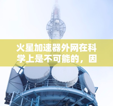 火星加速器外网在科学上是不可能的，因为火星本身是一个不存在的行星环境，其物理条件无法支持任何形式的网络基础设施。以下是对该问题的详细分析