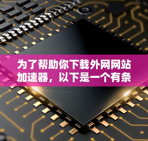 为了帮助你下载外网网站加速器，以下是一个有条理的推荐和步骤指南