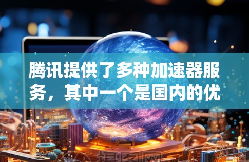 腾讯提供了多种加速器服务，其中一个是国内的优 speeds。以下是使用优 speeds 的步骤