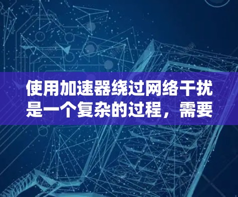 使用加速器绕过网络干扰是一个复杂的过程，需要综合考虑安全、技术知识和社区支持。以下是一个逐步指南，帮助您有效使用加速器