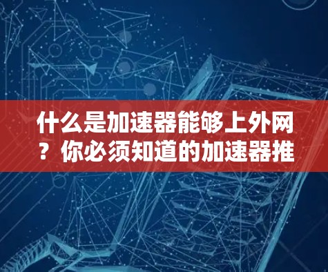 什么是加速器能够上外网？你必须知道的加速器推荐清单
