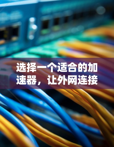 选择一个适合的加速器，让外网连接更轻松