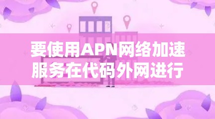 要使用APN网络加速服务在代码外网进行，可以按照以下步骤进行
