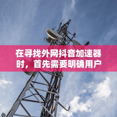 在寻找外网抖音加速器时，首先需要明确用户的需求。用户可能是在国外使用抖音，但遇到了网速慢的问题，想通过外网来加速。以下是为您量身定制的步骤和推荐，帮助您找到合适的外网抖音加速器