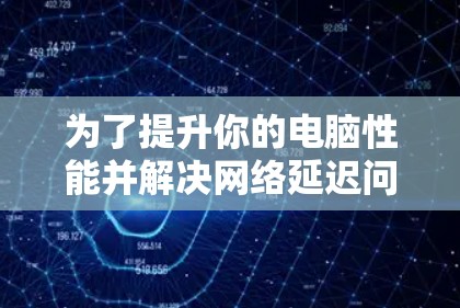 为了提升你的电脑性能并解决网络延迟问题，以下是一个有条理的步骤指南