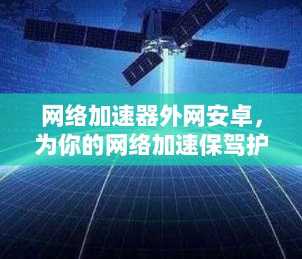 网络加速器外网安卓，为你的网络加速保驾护航
