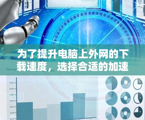为了提升电脑上外网的下载速度，选择合适的加速器是关键。以下是对几种常用外网加速器的详细比较和推荐
