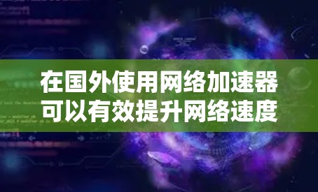 在国外使用网络加速器可以有效提升网络速度，提供更稳定和更快的连接体验。以下是一些推荐的网络加速软件和使用建议