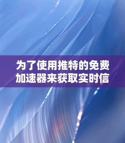 为了使用推特的免费加速器来获取实时信息，您可以按照以下步骤操作