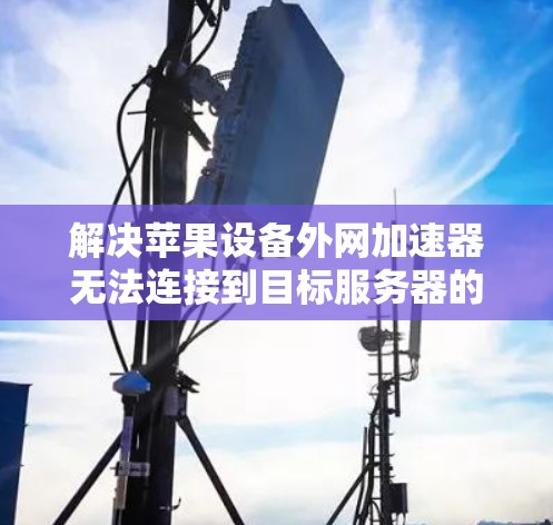 解决苹果设备外网加速器无法连接到目标服务器的问题，可以从以下几个方面进行检查和处理