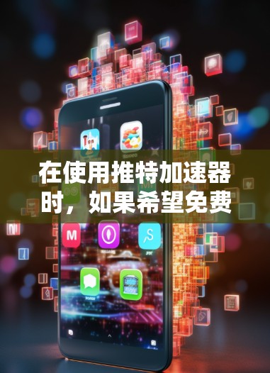 在使用推特加速器时，如果希望免费使用，以下是一些步骤和建议